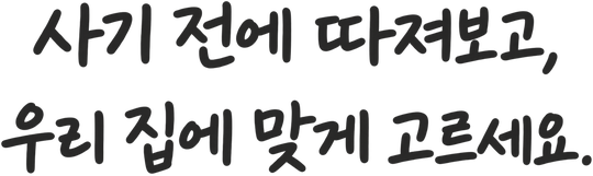 사기 전에 따져보고, 우리 집에 맞게 고르세요.